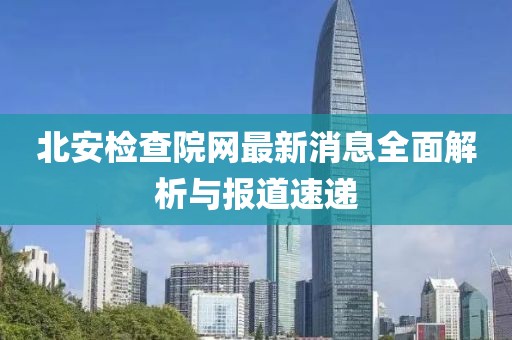 北安檢查院網(wǎng)最新消息全面解析與報(bào)道速遞