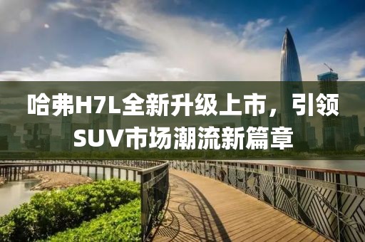 哈弗H7L全新升級(jí)上市，引領(lǐng)SUV市場(chǎng)潮流新篇章
