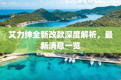 艾力紳全新改款深度解析，最新消息一覽