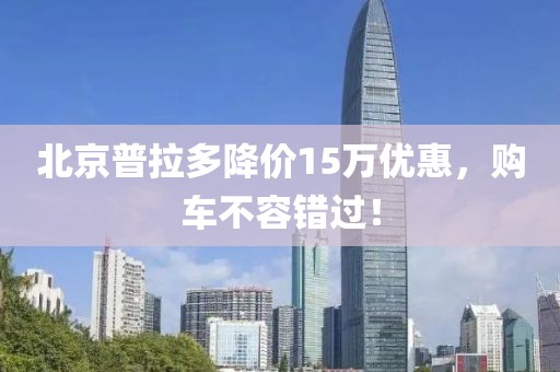 北京普拉多降價15萬優(yōu)惠，購車不容錯過！