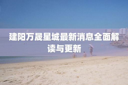 建陽萬晟星城最新消息全面解讀與更新