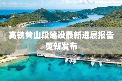 高鐵黃山段建設最新進展報告更新發(fā)布