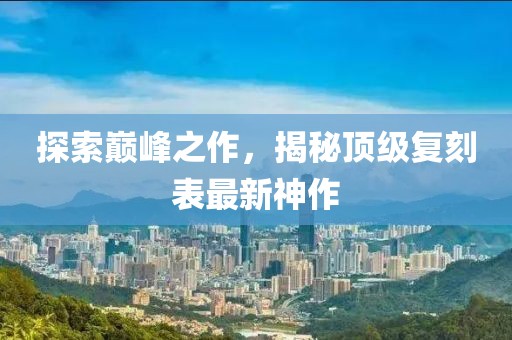 探索巔峰之作，揭秘頂級(jí)復(fù)刻表最新神作