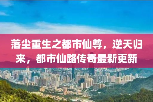 落塵重生之都市仙尊，逆天歸來(lái)，都市仙路傳奇最新更新