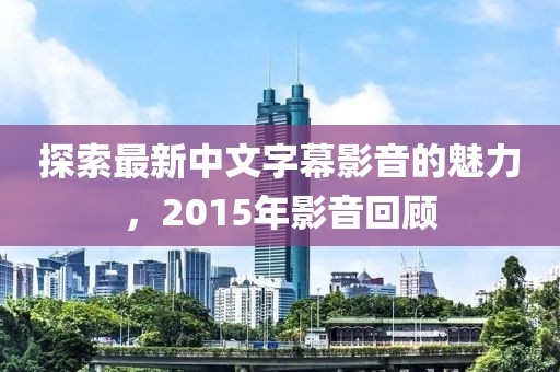 探索最新中文字幕影音的魅力，2015年影音回顧