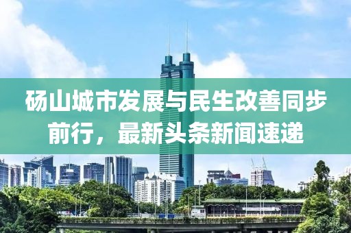 碭山城市發(fā)展與民生改善同步前行，最新頭條新聞速遞