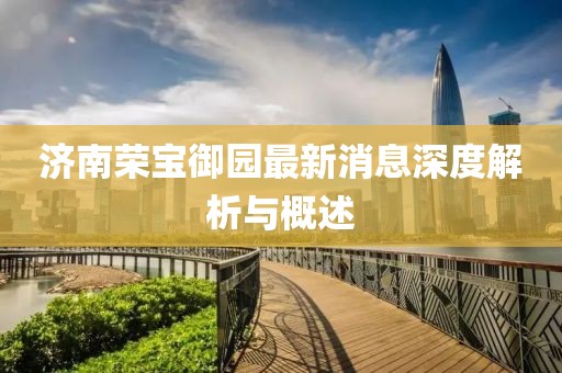 濟(jì)南榮寶御園最新消息深度解析與概述