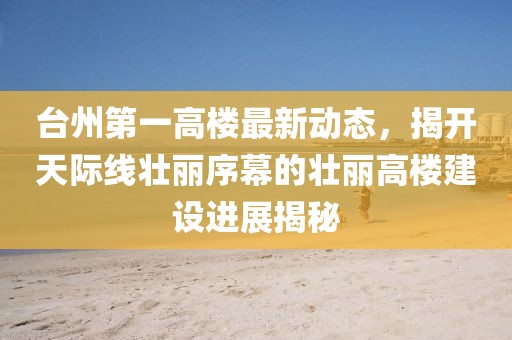 臺州第一高樓最新動態(tài)，揭開天際線壯麗序幕的壯麗高樓建設進展揭秘