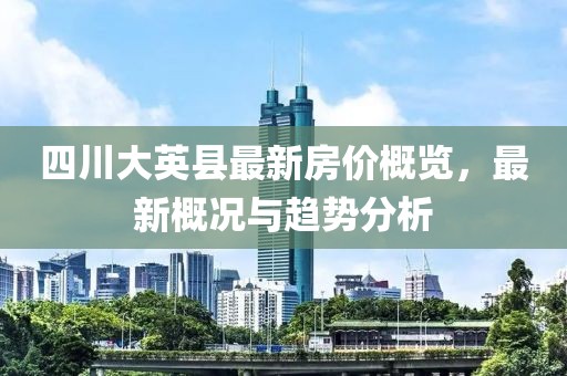 四川大英縣最新房?jī)r(jià)概覽，最新概況與趨勢(shì)分析