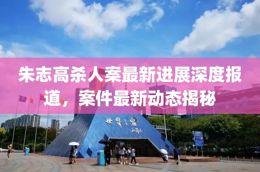 朱志高殺人案最新進展深度報道，案件最新動態(tài)揭秘