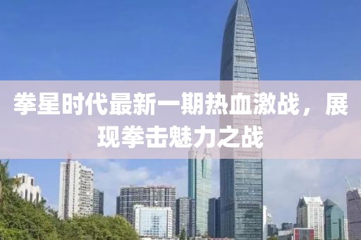 拳星時代最新一期熱血激戰(zhàn)，展現拳擊魅力之戰(zhàn)