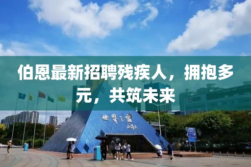 伯恩最新招聘殘疾人，擁抱多元，共筑未來
