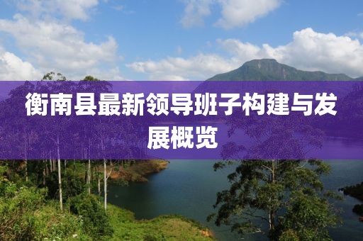 衡南縣最新領(lǐng)導(dǎo)班子構(gòu)建與發(fā)展概覽