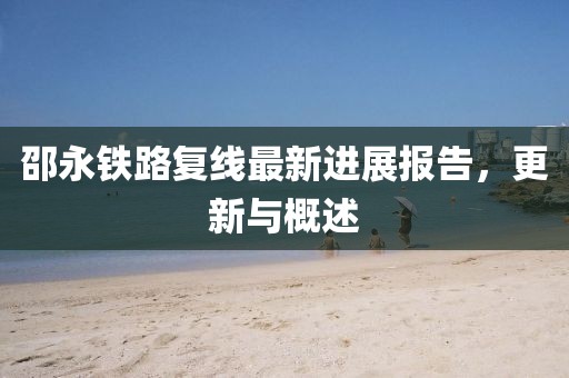 邵永鐵路復(fù)線最新進(jìn)展報(bào)告，更新與概述