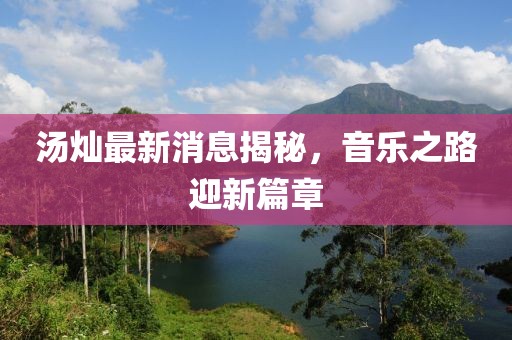 湯燦最新消息揭秘，音樂之路迎新篇章