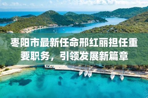 棗陽市最新任命邢紅麗擔(dān)任重要職務(wù)，引領(lǐng)發(fā)展新篇章