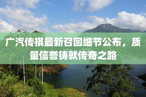 廣汽傳祺最新召回細(xì)節(jié)公布，質(zhì)量信譽(yù)鑄就傳奇之路