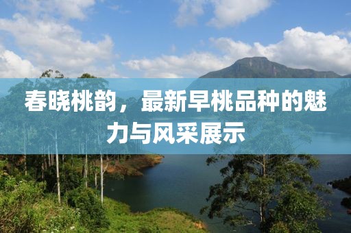 春曉桃韻，最新早桃品種的魅力與風(fēng)采展示