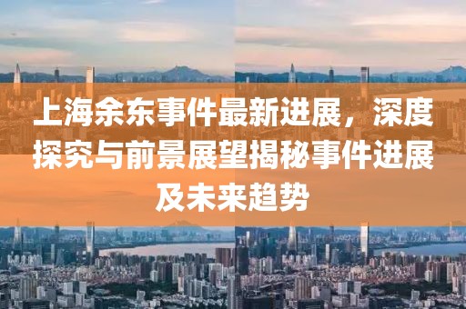 上海余東事件最新進(jìn)展，深度探究與前景展望揭秘事件進(jìn)展及未來(lái)趨勢(shì)