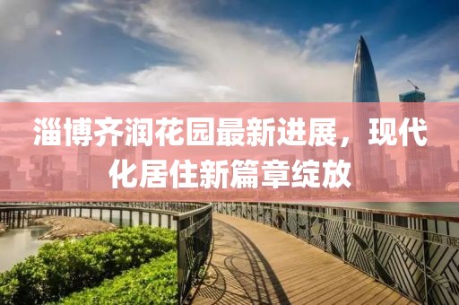 淄博齊潤花園最新進(jìn)展，現(xiàn)代化居住新篇章綻放