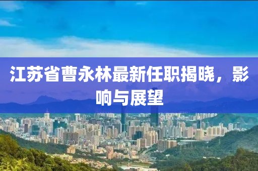 江蘇省曹永林最新任職揭曉，影響與展望