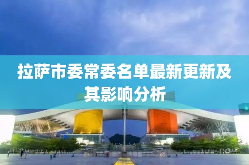 拉薩市委常委名單最新更新及其影響分析