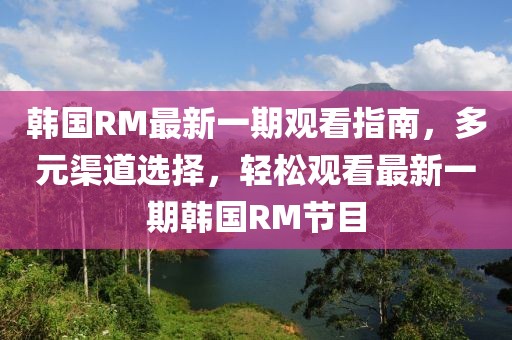 韓國RM最新一期觀看指南，多元渠道選擇，輕松觀看最新一期韓國RM節(jié)目