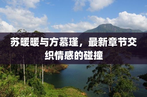 蘇暖暖與方慕瑾，最新章節(jié)交織情感的碰撞