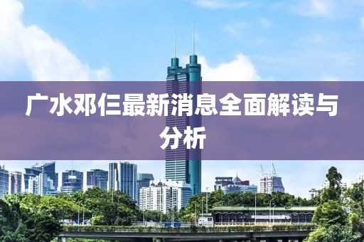 廣水鄧仨最新消息全面解讀與分析