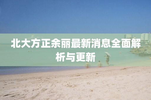 北大方正余麗最新消息全面解析與更新