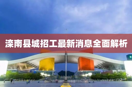 灤南縣城招工最新消息全面解析