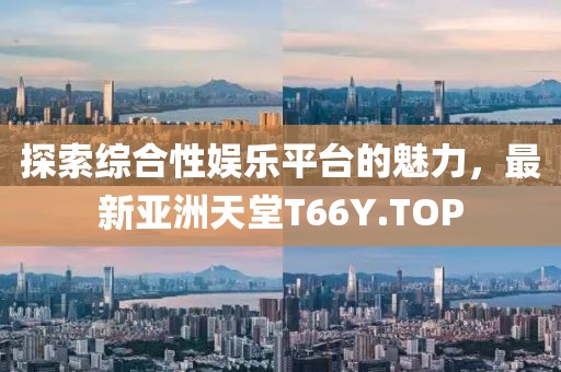 探索綜合性?shī)蕵?lè)平臺(tái)的魅力，最新亞洲天堂T66Y.TOP