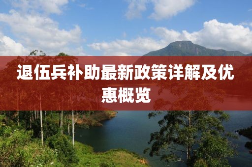 退伍兵補(bǔ)助最新政策詳解及優(yōu)惠概覽