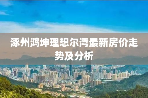 涿州鴻坤理想爾灣最新房價走勢及分析