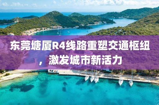東莞塘廈R4線路重塑交通樞紐，激發(fā)城市新活力
