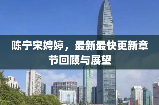 陳寧宋娉婷，最新最快更新章節(jié)回顧與展望