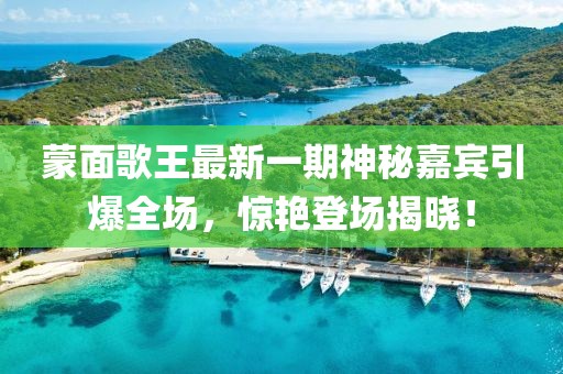蒙面歌王最新一期神秘嘉賓引爆全場，驚艷登場揭曉！