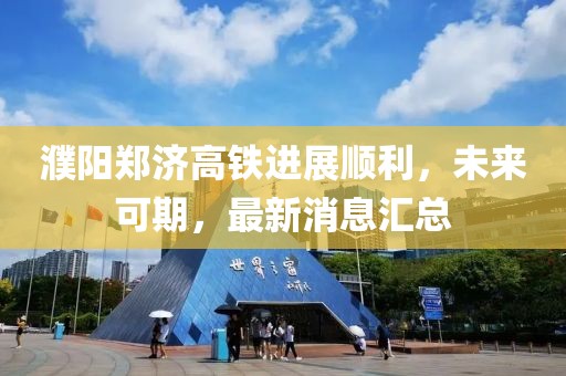 濮陽鄭濟(jì)高鐵進(jìn)展順利，未來可期，最新消息匯總