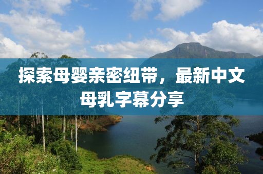 探索母嬰親密紐帶，最新中文母乳字幕分享