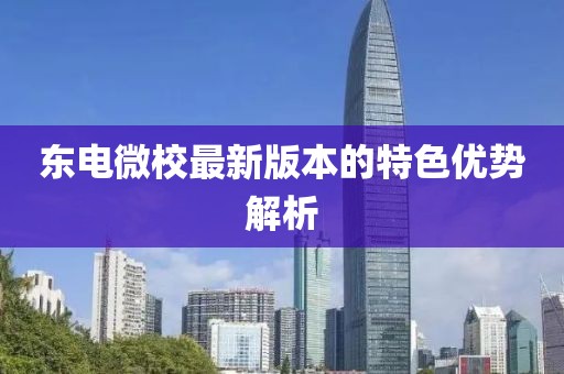 東電微校最新版本的特色優(yōu)勢(shì)解析