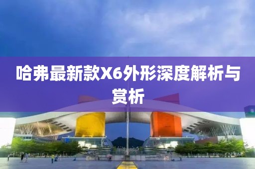 哈弗最新款X6外形深度解析與賞析