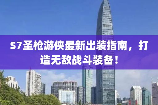 S7圣槍游俠最新出裝指南，打造無敵戰(zhàn)斗裝備！