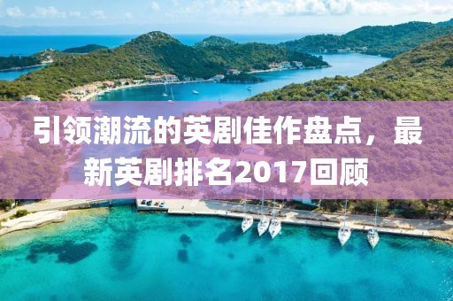 引領(lǐng)潮流的英劇佳作盤點(diǎn)，最新英劇排名2017回顧
