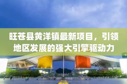旺蒼縣黃洋鎮(zhèn)最新項(xiàng)目，引領(lǐng)地區(qū)發(fā)展的強(qiáng)大引擎驅(qū)動(dòng)力