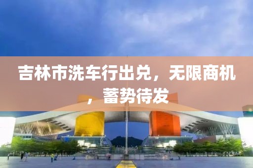 吉林市洗車行出兌，無限商機(jī)，蓄勢待發(fā)