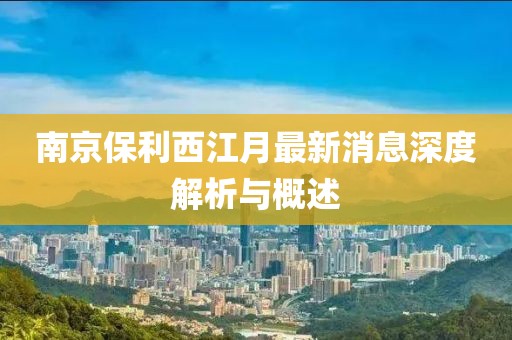 南京保利西江月最新消息深度解析與概述