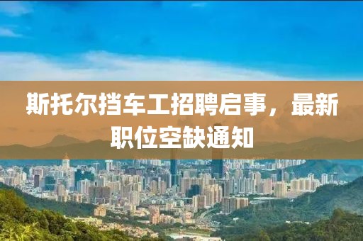 斯托爾擋車(chē)工招聘啟事，最新職位空缺通知