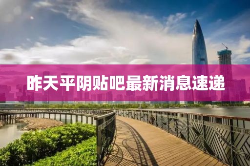 昨天平陰貼吧最新消息速遞