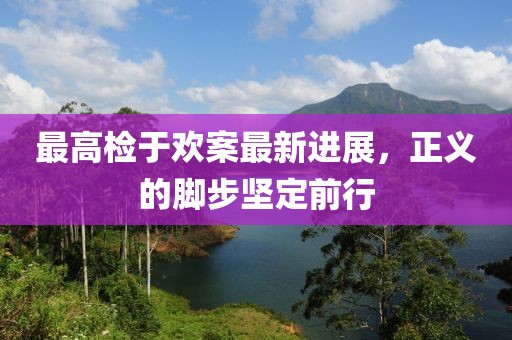 最高檢于歡案最新進展，正義的腳步堅定前行