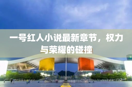 一號紅人小說最新章節(jié)，權(quán)力與榮耀的碰撞